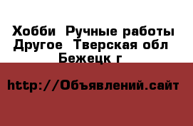 Хобби. Ручные работы Другое. Тверская обл.,Бежецк г.